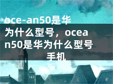 oce-an50是華為什么型號，ocean50是華為什么型號手機