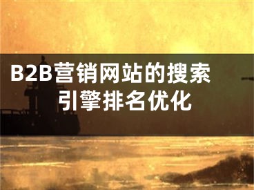 B2B營(yíng)銷網(wǎng)站的搜索引擎排名優(yōu)化