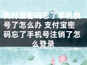 支付寶密碼忘了手機(jī)換號(hào)了怎么辦 支付寶密碼忘了手機(jī)號(hào)注銷(xiāo)了怎么登錄