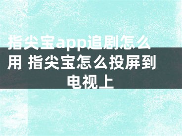 指尖寶app追劇怎么用 指尖寶怎么投屏到電視上