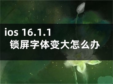 ios 16.1.1鎖屏字體變大怎么辦