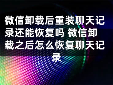 微信卸載后重裝聊天記錄還能恢復(fù)嗎 微信卸載之后怎么恢復(fù)聊天記錄