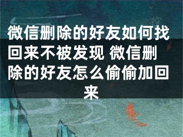 微信刪除的好友如何找回來(lái)不被發(fā)現(xiàn) 微信刪除的好友怎么偷偷加回來(lái)