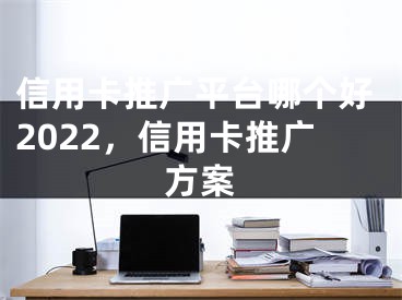 信用卡推廣平臺哪個好2022，信用卡推廣方案