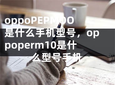 oppoPEPMOO是什么手機(jī)型號，oppoperm10是什么型號手機(jī)