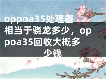 oppoa35處理器相當(dāng)于驍龍多少，oppoa35回收大概多少錢(qián)