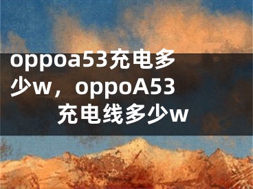 oppoa53充電多少w，oppoA53充電線多少w