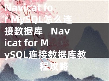 Navicat for MySQL怎么連接數(shù)據(jù)庫(kù)   Navicat for MySQL連接數(shù)據(jù)庫(kù)教程攻略