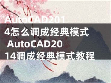 AutoCAD2014怎么調(diào)成經(jīng)典模式  AutoCAD2014調(diào)成經(jīng)典模式教程