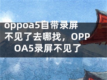 oppoa5自帶錄屏不見了去哪找，OPPOA5錄屏不見了