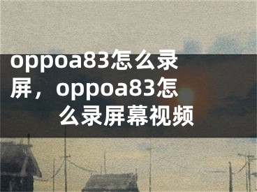 oppoa83怎么錄屏，oppoa83怎么錄屏幕視頻