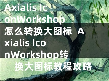 Axialis IconWorkshop怎么轉(zhuǎn)換大圖標  Axialis IconWorkshop轉(zhuǎn)換大圖標教程攻略