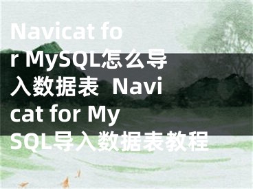 Navicat for MySQL怎么導(dǎo)入數(shù)據(jù)表  Navicat for MySQL導(dǎo)入數(shù)據(jù)表教程