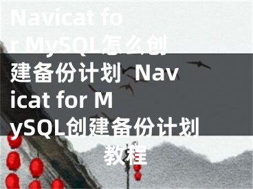 Navicat for MySQL怎么創(chuàng)建備份計劃  Navicat for MySQL創(chuàng)建備份計劃教程