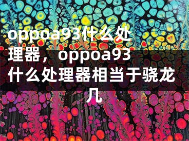 oppoa93什么處理器，oppoa93什么處理器相當(dāng)于驍龍幾