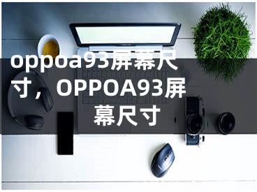 oppoa93屏幕尺寸，OPPOA93屏幕尺寸