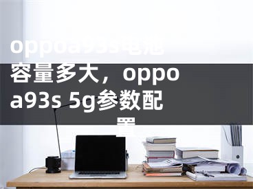 oppoa93s電池容量多大，oppo a93s 5g參數(shù)配置