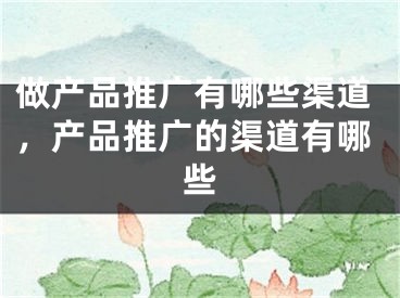 做產(chǎn)品推廣有哪些渠道，產(chǎn)品推廣的渠道有哪些