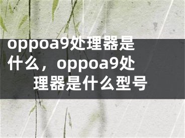 oppoa9處理器是什么，oppoa9處理器是什么型號