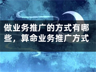 做業(yè)務(wù)推廣的方式有哪些，算命業(yè)務(wù)推廣方式