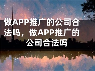 做APP推廣的公司合法嗎，做APP推廣的公司合法嗎