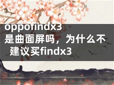 oppofindx3是曲面屏嗎，為什么不建議買findx3