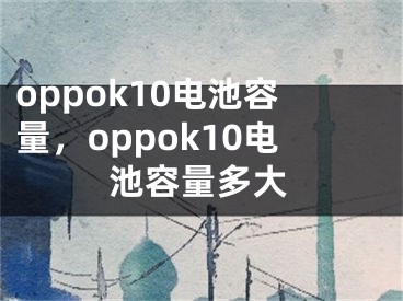 oppok10電池容量，oppok10電池容量多大