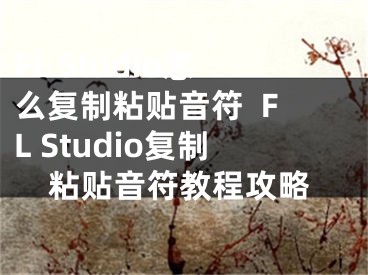 FL Studio怎么復(fù)制粘貼音符  FL Studio復(fù)制粘貼音符教程攻略