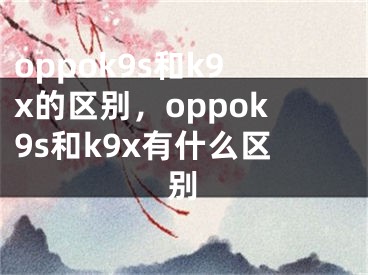 oppok9s和k9x的區(qū)別，oppok9s和k9x有什么區(qū)別