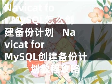 Navicat for MySQL怎么創(chuàng)建備份計劃   Navicat for MySQL創(chuàng)建備份計劃教程攻略