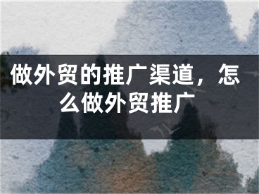 做外貿(mào)的推廣渠道，怎么做外貿(mào)推廣