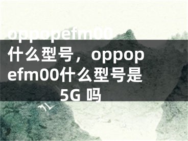 oppopefm00什么型號，oppopefm00什么型號是5G 嗎