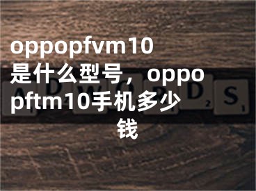 oppopfvm10是什么型號(hào)，oppopftm10手機(jī)多少錢