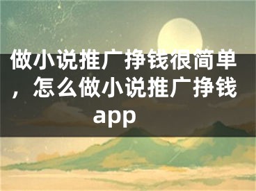 做小說推廣掙錢很簡單，怎么做小說推廣掙錢app