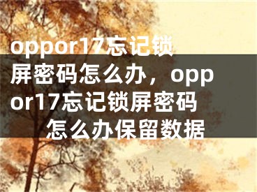 oppor17忘記鎖屏密碼怎么辦，oppor17忘記鎖屏密碼怎么辦保留數(shù)據(jù)