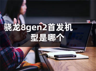 驍龍8gen2首發(fā)機型是哪個