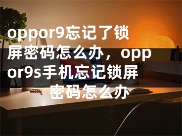 oppor9忘記了鎖屏密碼怎么辦，oppor9s手機(jī)忘記鎖屏密碼怎么辦