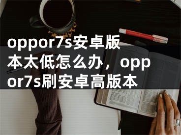 oppor7s安卓版本太低怎么辦，oppor7s刷安卓高版本