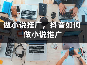 做小說推廣，抖音如何做小說推廣