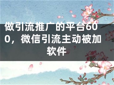 做引流推廣的平臺600，微信引流主動被加軟件