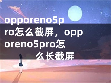 opporeno5pro怎么截屏，opporeno5pro怎么長截屏