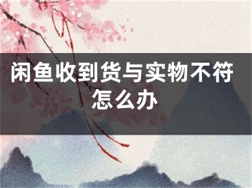 閑魚收到貨與實物不符怎么辦