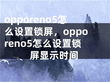 opporeno5怎么設(shè)置鎖屏，opporeno5怎么設(shè)置鎖屏顯示時間