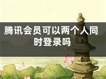 騰訊會(huì)員可以兩個(gè)人同時(shí)登錄嗎