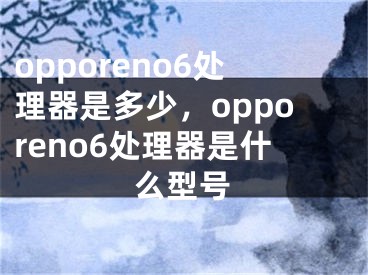 opporeno6處理器是多少，opporeno6處理器是什么型號