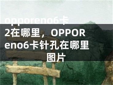 opporeno6卡2在哪里，OPPOReno6卡針孔在哪里圖片