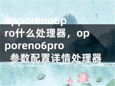 opporeno6pro什么處理器，opporeno6pro參數(shù)配置詳情處理器