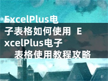 ExcelPlus電子表格如何使用  ExcelPlus電子表格使用教程攻略