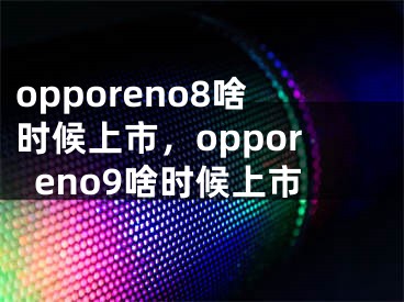 opporeno8啥時(shí)候上市，opporeno9啥時(shí)候上市