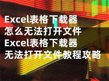 Excel表格下載器怎么無法打開文件  Excel表格下載器無法打開文件教程攻略